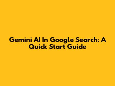 Gemini AI In Google Search: A Quick Start Guide