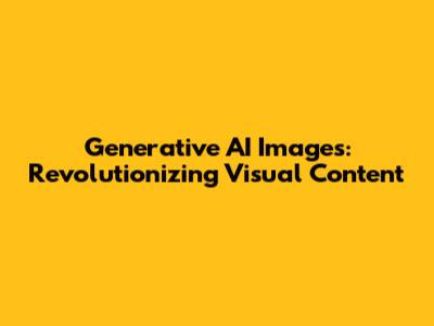 Generative AI Images: Revolutionizing Visual Content