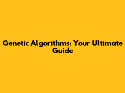 Genetic Algorithms: Your Ultimate Guide