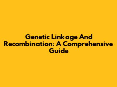 Genetic Linkage And Recombination: A Comprehensive Guide