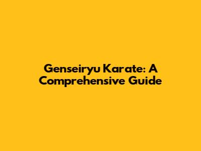 Genseiryu Karate: A Comprehensive Guide