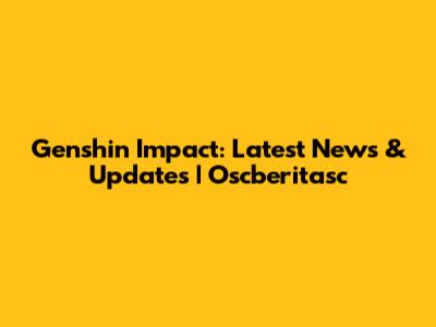 Genshin Impact: Latest News & Updates | Oscberitasc