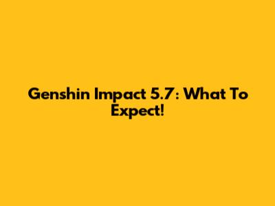 Genshin Impact 5.7: What To Expect!