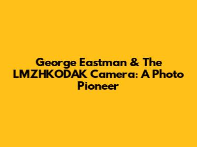 George Eastman & The LMZHKODAK Camera: A Photo Pioneer