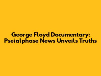 George Floyd Documentary: Pseialphase News Unveils Truths
