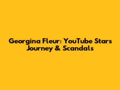 Georgina Fleur: YouTube Star's Journey & Scandals
