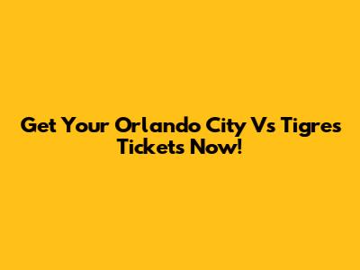 Get Your Orlando City Vs Tigres Tickets Now!
