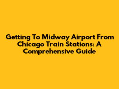 Getting To Midway Airport From Chicago Train Stations: A Comprehensive Guide