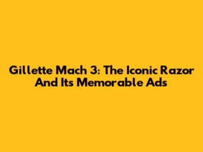 Gillette Mach 3: The Iconic Razor And Its Memorable Ads