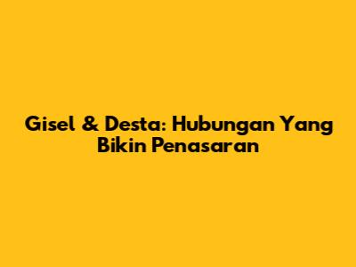 Gisel & Desta: Hubungan Yang Bikin Penasaran