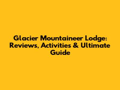 Glacier Mountaineer Lodge: Reviews, Activities & Ultimate Guide