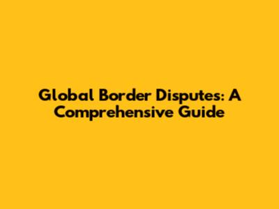 Global Border Disputes: A Comprehensive Guide