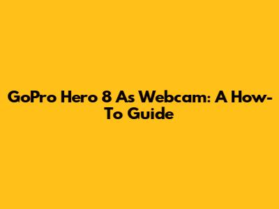 GoPro Hero 8 As Webcam: A How-To Guide