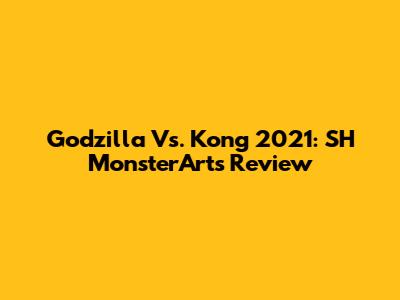 Godzilla Vs. Kong 2021: SH MonsterArts Review