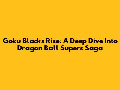 Goku Black's Rise: A Deep Dive Into Dragon Ball Super's Saga