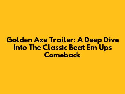 Golden Axe Trailer: A Deep Dive Into The Classic Beat 'Em Up's Comeback
