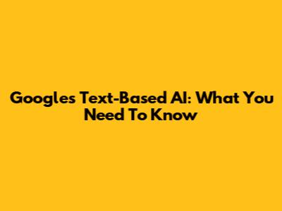 Google's Text-Based AI: What You Need To Know
