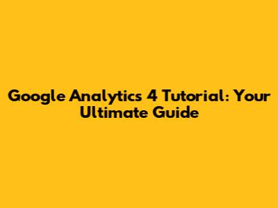 Google Analytics 4 Tutorial: Your Ultimate Guide