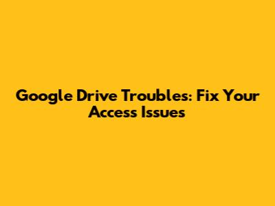 Google Drive Troubles: Fix Your Access Issues