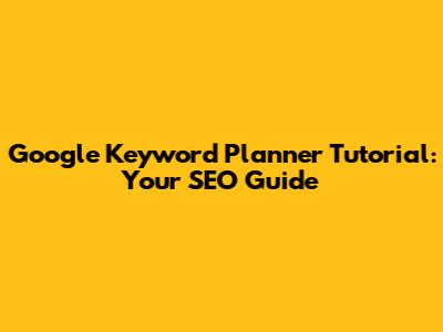 Google Keyword Planner Tutorial: Your SEO Guide
