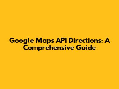 Google Maps API Directions: A Comprehensive Guide