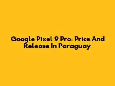 Google Pixel 9 Pro: Price And Release In Paraguay