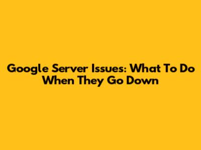 Google Server Issues: What To Do When They Go Down