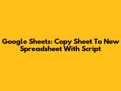 Google Sheets: Copy Sheet To New Spreadsheet With Script