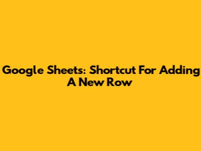 Google Sheets: Shortcut For Adding A New Row