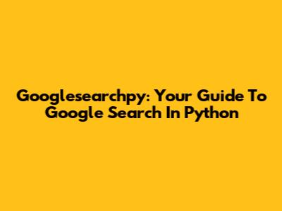 Googlesearchpy: Your Guide To Google Search In Python