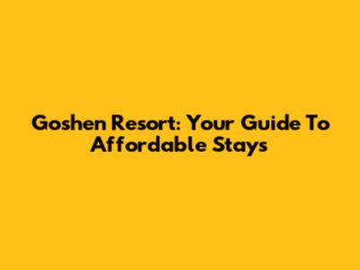 Goshen Resort: Your Guide To Affordable Stays
