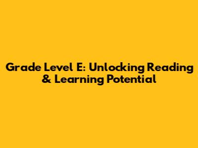 Grade Level E: Unlocking Reading & Learning Potential