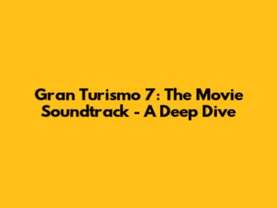 Gran Turismo 7: The Movie Soundtrack - A Deep Dive