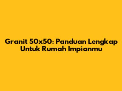 Granit 50x50: Panduan Lengkap Untuk Rumah Impianmu