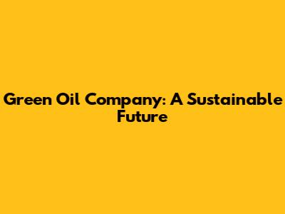 Green Oil Company: A Sustainable Future