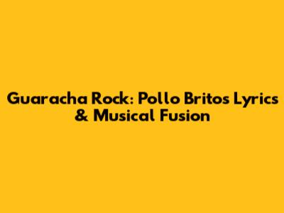 Guaracha Rock: Pollo Brito's Lyrics & Musical Fusion