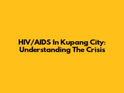 HIV/AIDS In Kupang City: Understanding The Crisis