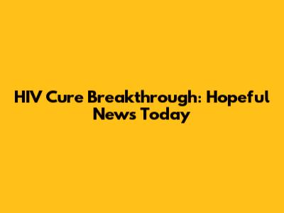 HIV Cure Breakthrough: Hopeful News Today