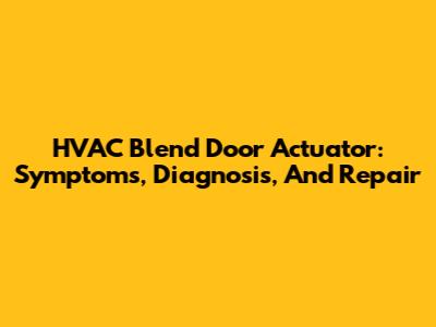 HVAC Blend Door Actuator: Symptoms, Diagnosis, And Repair