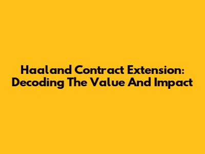 Haaland Contract Extension: Decoding The Value And Impact