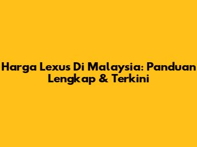 Harga Lexus Di Malaysia: Panduan Lengkap & Terkini