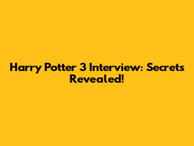 Harry Potter 3 Interview: Secrets Revealed!