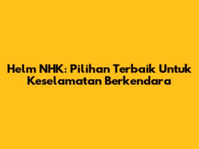 Helm NHK: Pilihan Terbaik Untuk Keselamatan Berkendara
