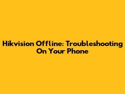 Hikvision Offline: Troubleshooting On Your Phone