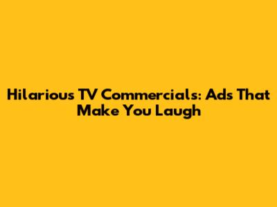 Hilarious TV Commercials: Ads That Make You Laugh