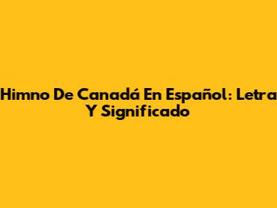 Himno De Canadá En Español: Letra Y Significado