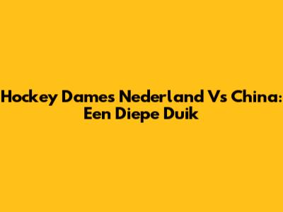 Hockey Dames Nederland Vs China: Een Diepe Duik