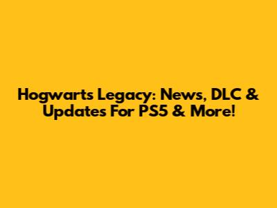 Hogwarts Legacy: News, DLC & Updates For PS5 & More!