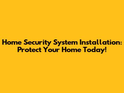Home Security System Installation: Protect Your Home Today!