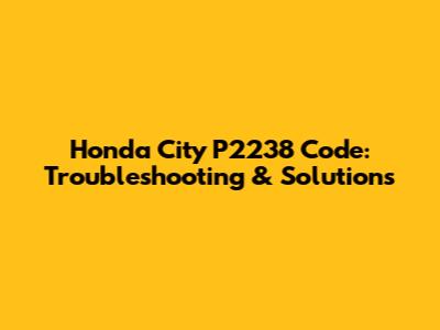 Honda City P2238 Code: Troubleshooting & Solutions